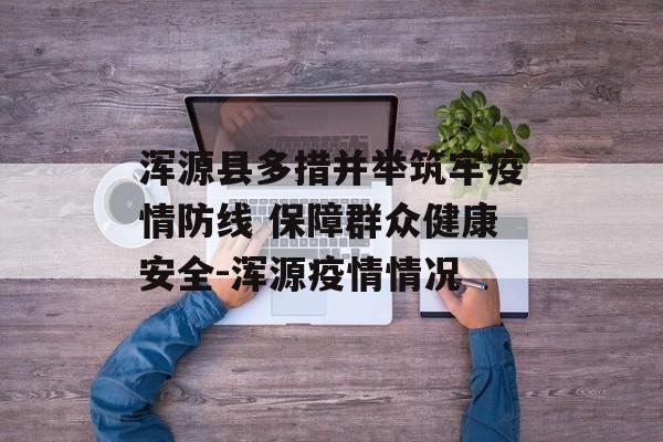 浑源县多措并举筑牢疫情防线 保障群众健康安全-浑源疫情情况