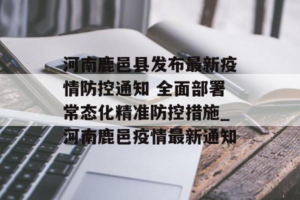 河南鹿邑县发布最新疫情防控通知 全面部署常态化精准防控措施_河南鹿邑疫情最新通知