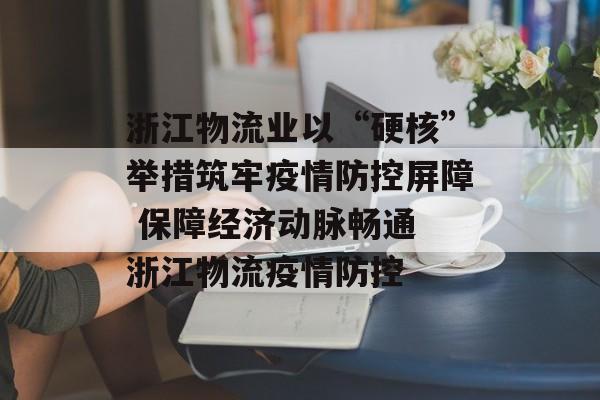 浙江物流业以“硬核”举措筑牢疫情防控屏障 保障经济动脉畅通 浙江物流疫情防控