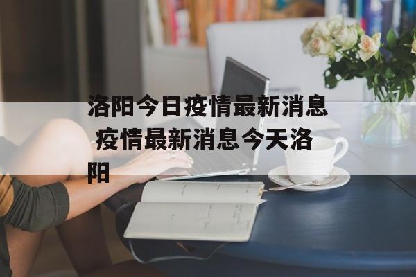 洛阳今日疫情最新消息 疫情最新消息今天洛阳