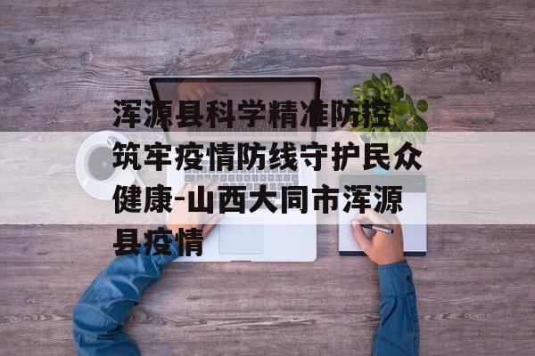 浑源县科学精准防控 筑牢疫情防线守护民众健康-山西大同市浑源县疫情