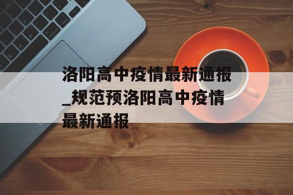 洛阳高中疫情最新通报_规范预洛阳高中疫情最新通报