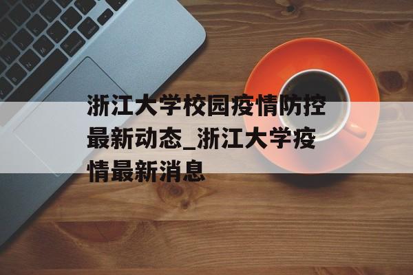 浙江大学校园疫情防控最新动态_浙江大学疫情最新消息