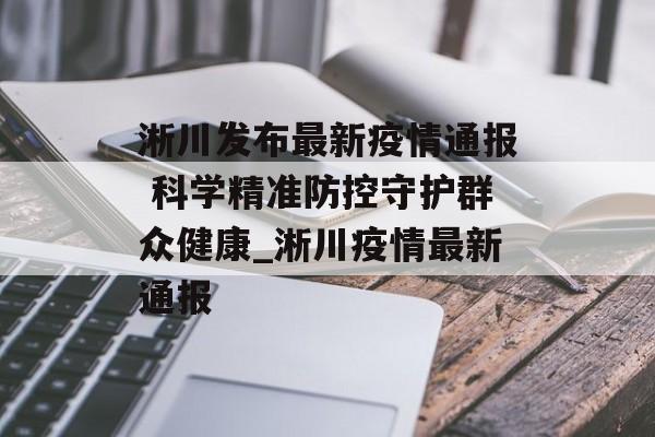 淅川发布最新疫情通报 科学精准防控守护群众健康_淅川疫情最新通报