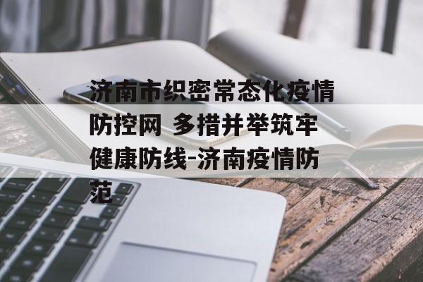 济南市织密常态化疫情防控网 多措并举筑牢健康防线-济南疫情防范