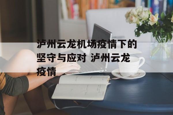 泸州云龙机场疫情下的坚守与应对 泸州云龙疫情