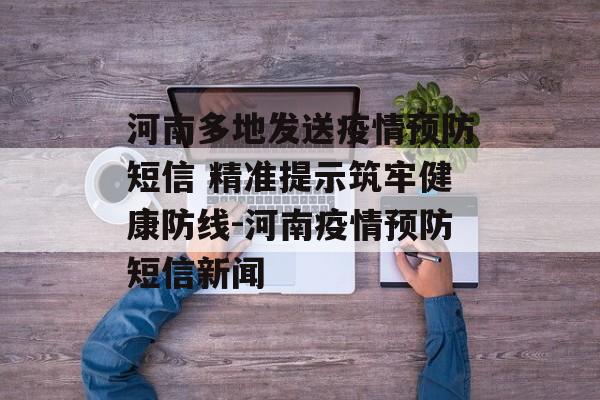 河南多地发送疫情预防短信 精准提示筑牢健康防线-河南疫情预防短信新闻