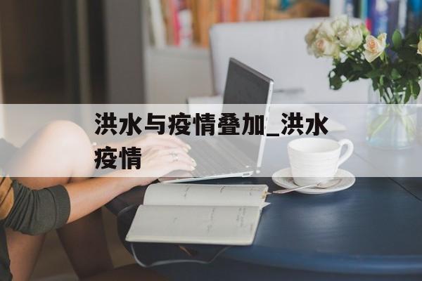 洪水与疫情叠加_洪水疫情