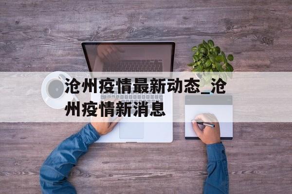 沧州疫情最新动态_沧州疫情新消息
