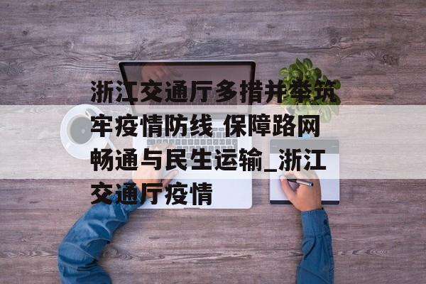 浙江交通厅多措并举筑牢疫情防线 保障路网畅通与民生运输_浙江交通厅疫情