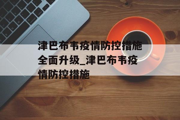 津巴布韦疫情防控措施全面升级_津巴布韦疫情防控措施