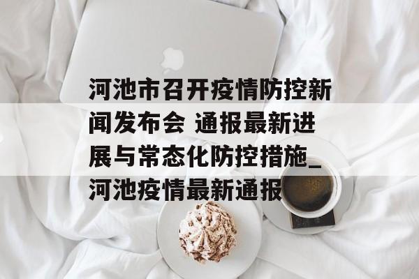 河池市召开疫情防控新闻发布会 通报最新进展与常态化防控措施_河池疫情最新通报