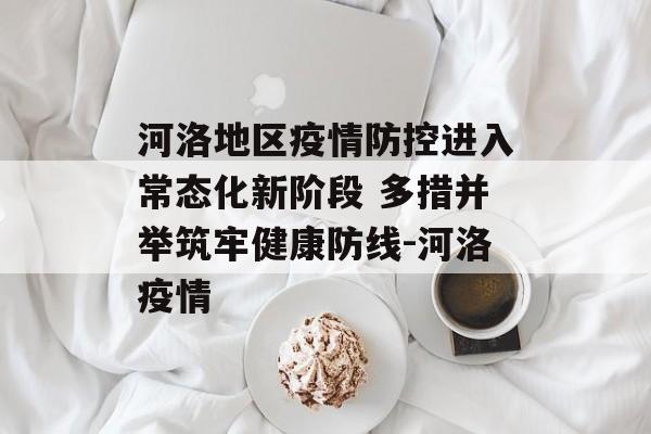 河洛地区疫情防控进入常态化新阶段 多措并举筑牢健康防线-河洛疫情