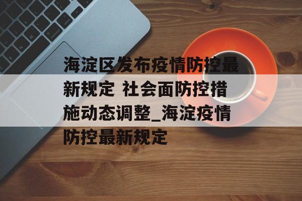 海淀区发布疫情防控最新规定 社会面防控措施动态调整_海淀疫情防控最新规定