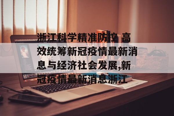浙江科学精准防控 高效统筹新冠疫情最新消息与经济社会发展,新冠疫情最新消息浙江