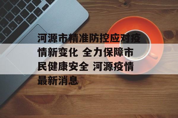 河源市精准防控应对疫情新变化 全力保障市民健康安全 河源疫情最新消息
