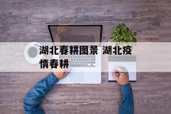 湖北春耕图景 湖北疫情春耕