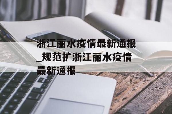 浙江丽水疫情最新通报_规范扩浙江丽水疫情最新通报