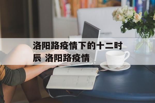 洛阳路疫情下的十二时辰 洛阳路疫情