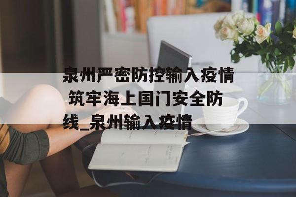 泉州严密防控输入疫情 筑牢海上国门安全防线_泉州输入疫情
