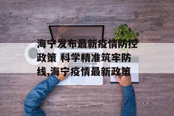 海宁发布最新疫情防控政策 科学精准筑牢防线,海宁疫情最新政策