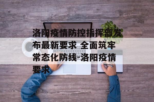 洛阳疫情防控指挥部发布最新要求 全面筑牢常态化防线-洛阳疫情要求
