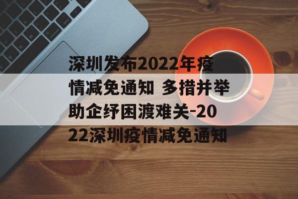 深圳发布2022年疫情减免通知 多措并举助企纾困渡难关-2022深圳疫情减免通知