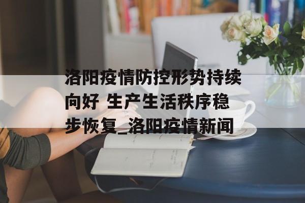 洛阳疫情防控形势持续向好 生产生活秩序稳步恢复_洛阳疫情新闻