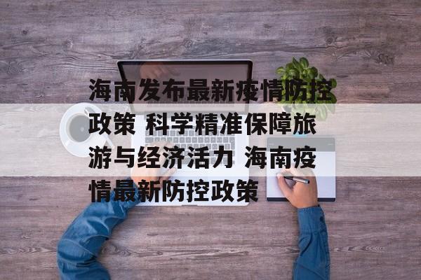 海南发布最新疫情防控政策 科学精准保障旅游与经济活力 海南疫情最新防控政策