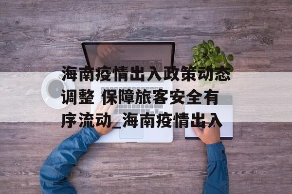 海南疫情出入政策动态调整 保障旅客安全有序流动_海南疫情出入