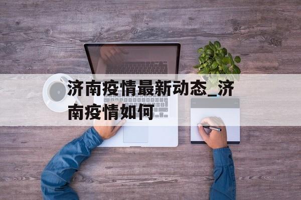 济南疫情最新动态_济南疫情如何