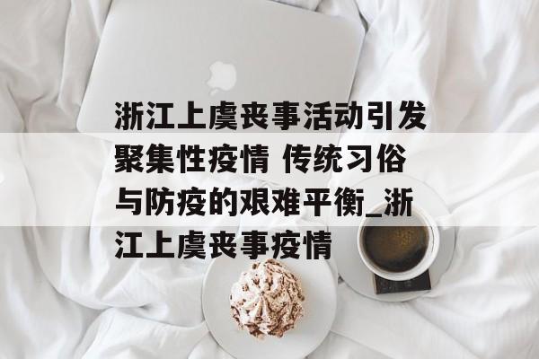 浙江上虞丧事活动引发聚集性疫情 传统习俗与防疫的艰难平衡_浙江上虞丧事疫情